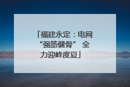 福建永定：电网“强筋健骨” 全力迎峰度夏